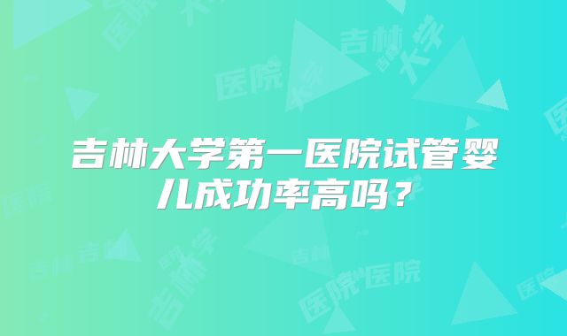 吉林大学第一医院试管婴儿成功率高吗？
