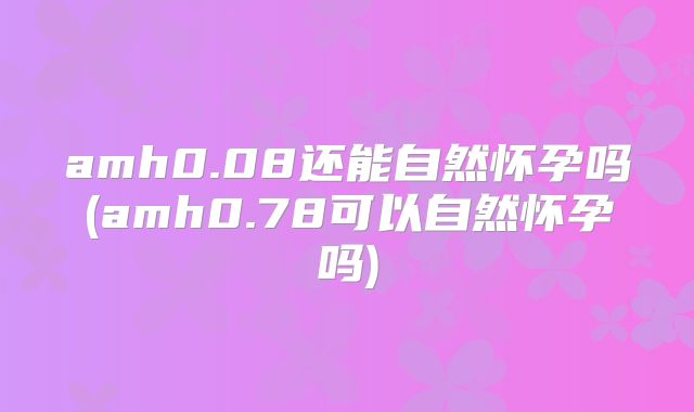 amh0.08还能自然怀孕吗(amh0.78可以自然怀孕吗)