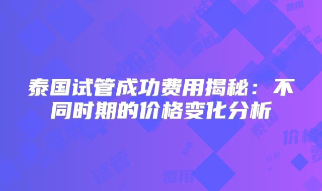 泰国试管成功费用揭秘：不同时期的价格变化分析