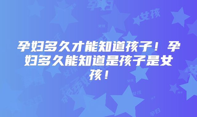 孕妇多久才能知道孩子!孕妇多久能知道是孩子是女孩!