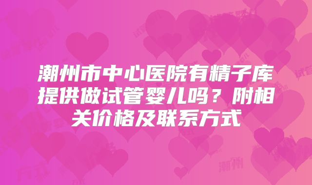 潮州市中心医院有精子库提供做试管婴儿吗？附相关价格及联系方式