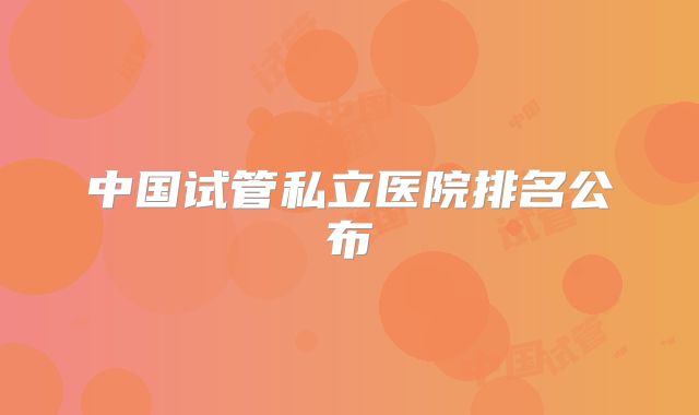 中国试管私立医院排名公布