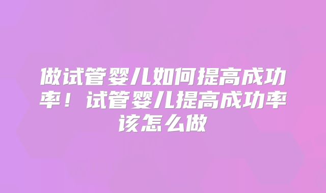 做试管婴儿如何提高成功率！试管婴儿提高成功率该怎么做