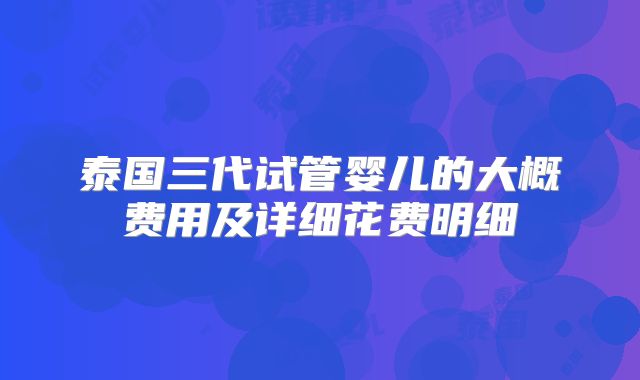 泰国三代试管婴儿的大概费用及详细花费明细