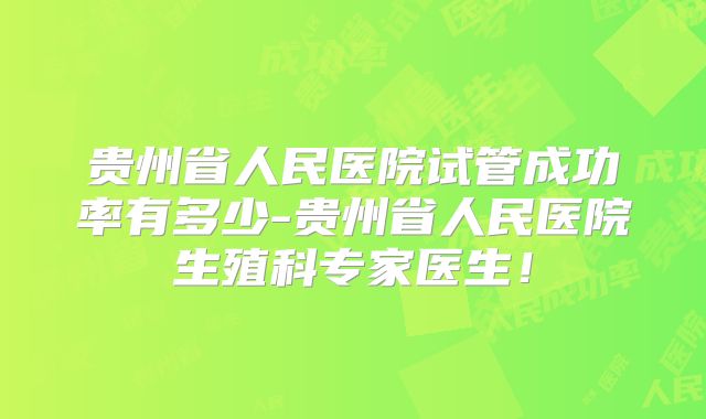 贵州省人民医院试管成功率有多少-贵州省人民医院生殖科专家医生!