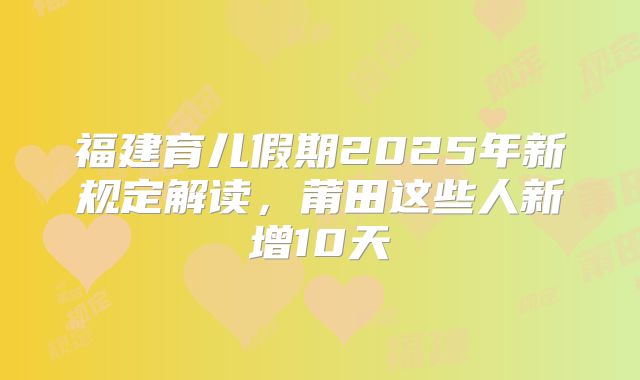 福建育儿假期2025年新规定解读,莆田这些人新增10天