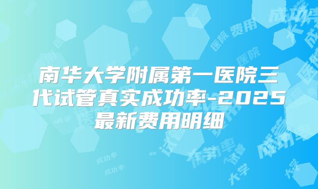 南华大学附属第一医院三代试管真实成功率-2025最新费用明细