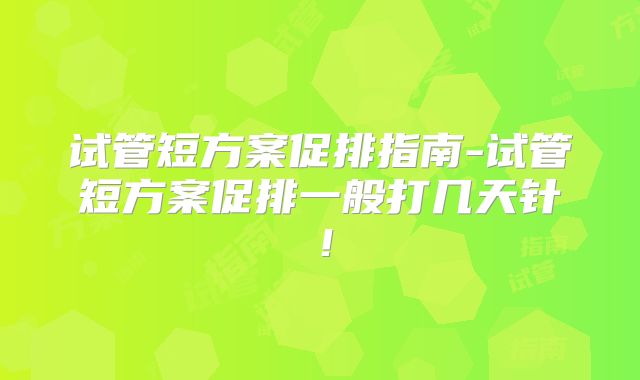 试管短方案促排指南-试管短方案促排一般打几天针！