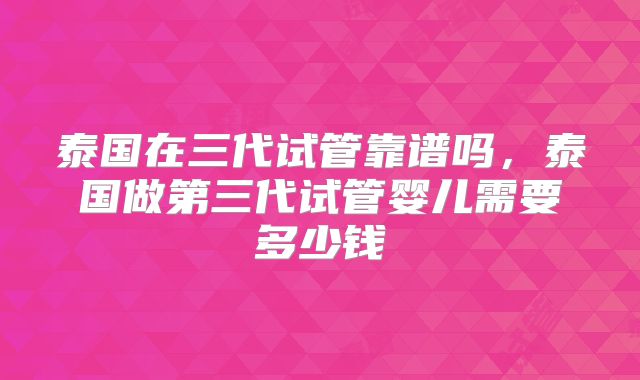 泰国在三代试管靠谱吗,泰国做第三代试管婴儿需要多少钱