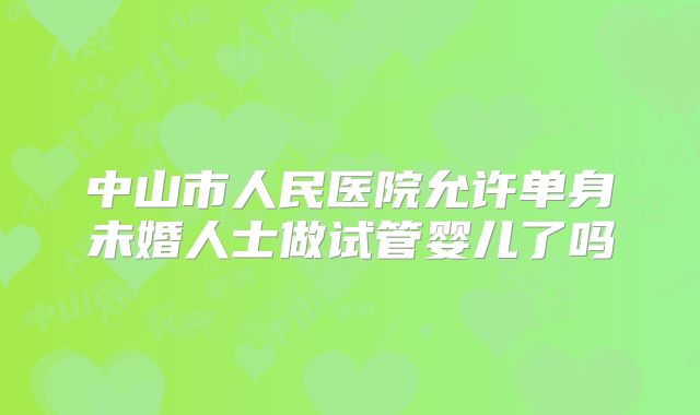 中山市人民医院允许单身未婚人士做试管婴儿了吗