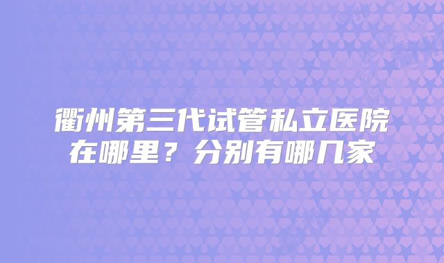 衢州第三代试管私立医院在哪里？分别有哪几家