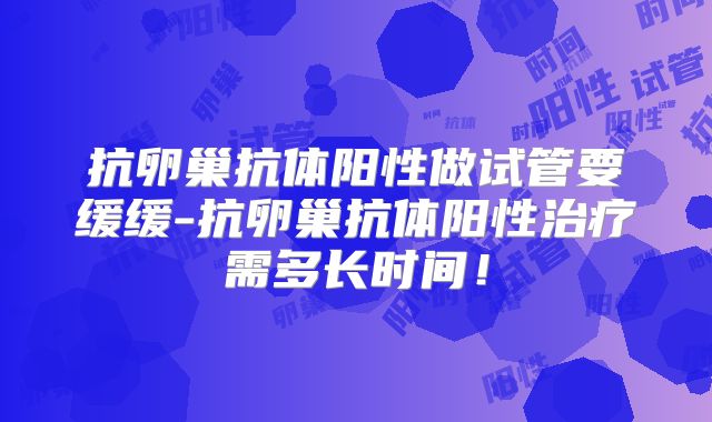 抗卵巢抗体阳性做试管要缓缓-抗卵巢抗体阳性治疗需多长时间！