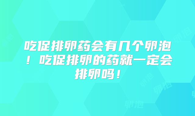 吃促排卵药会有几个卵泡!吃促排卵的药就一定会排卵吗!