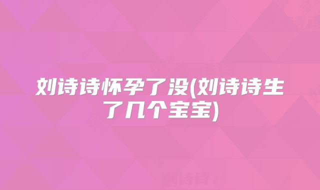 刘诗诗怀孕了没(刘诗诗生了几个宝宝)
