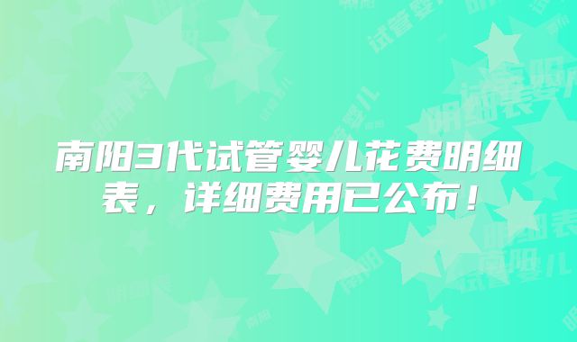 南阳3代试管婴儿花费明细表,详细费用已公布!