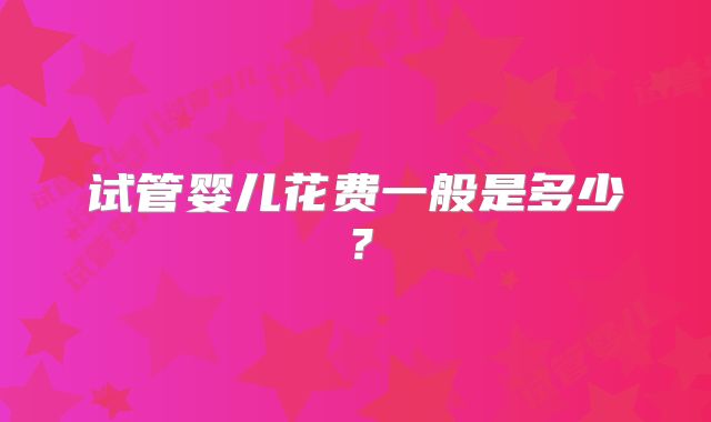 试管婴儿花费一般是多少?