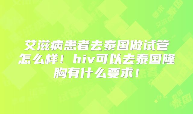 艾滋病患者去泰国做试管怎么样!hiv可以去泰国隆胸有什么要求!