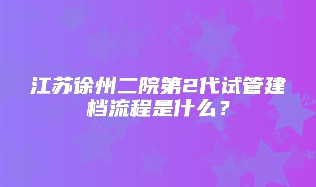 江苏徐州二院第2代试管建档流程是什么？