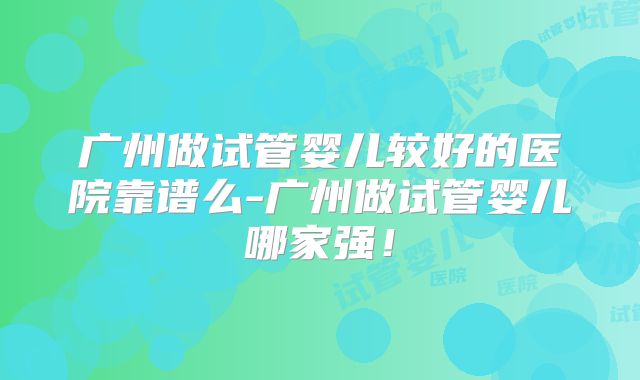 广州做试管婴儿较好的医院靠谱么-广州做试管婴儿哪家强！