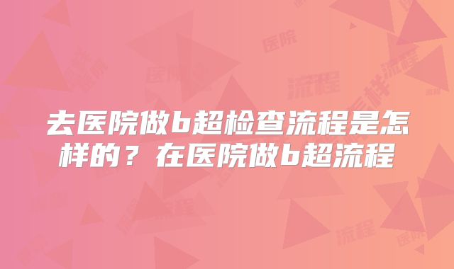 去医院做b超检查流程是怎样的？在医院做b超流程