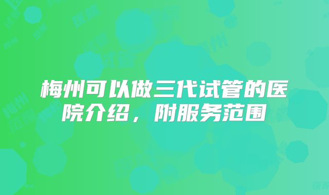 梅州可以做三代试管的医院介绍，附服务范围