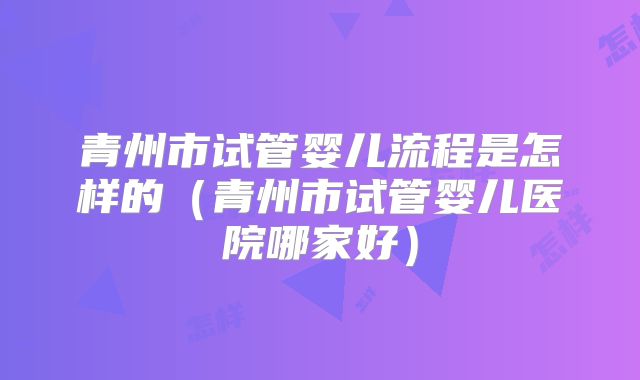 青州市试管婴儿流程是怎样的(青州市试管婴儿医院哪家好)