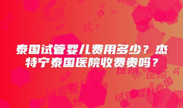 泰国试管婴儿费用多少？杰特宁泰国医院收费贵吗？