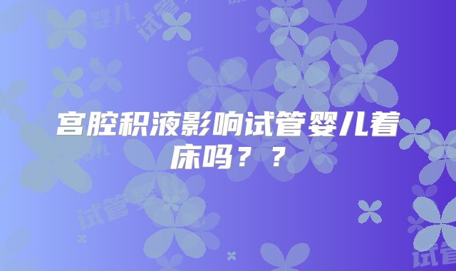 宫腔积液影响试管婴儿着床吗??