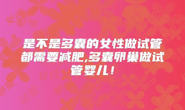 是不是多囊的女性做试管都需要减肥,多囊卵巢做试管婴儿！