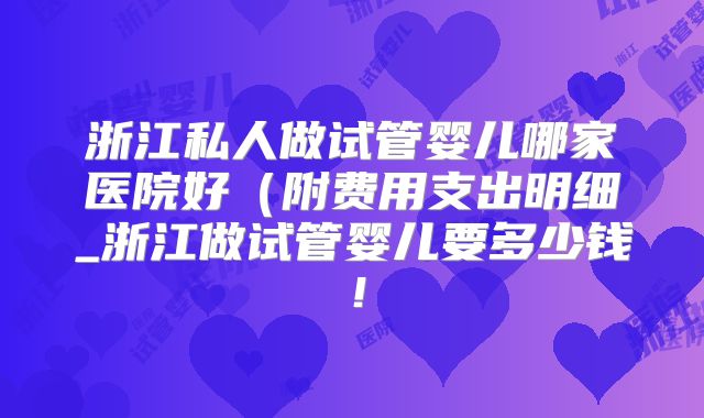 浙江私人做试管婴儿哪家医院好(附费用支出明细_浙江做试管婴儿要多少钱!