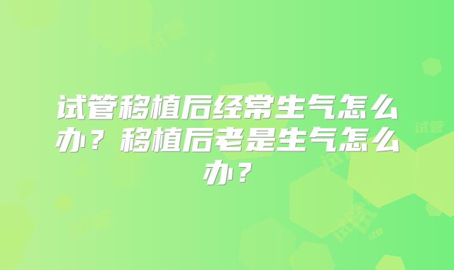 试管移植后经常生气怎么办？移植后老是生气怎么办？
