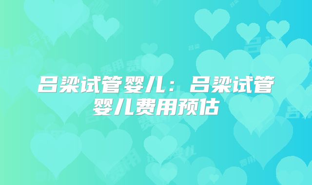 吕梁试管婴儿：吕梁试管婴儿费用预估