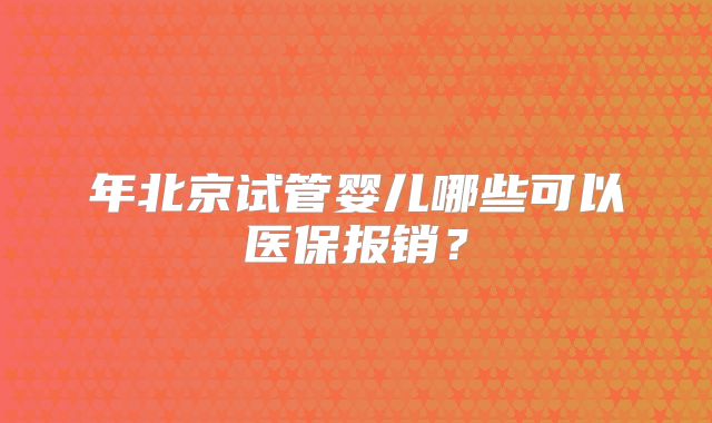 年北京试管婴儿哪些可以医保报销?