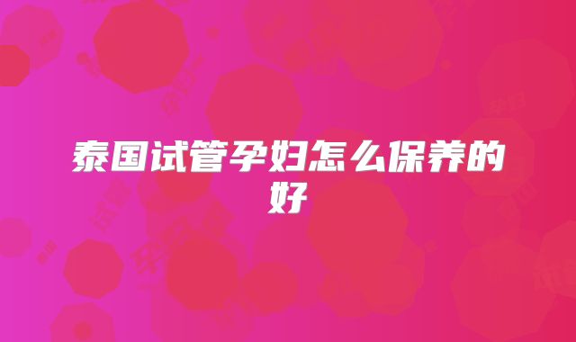 泰国试管孕妇怎么保养的好