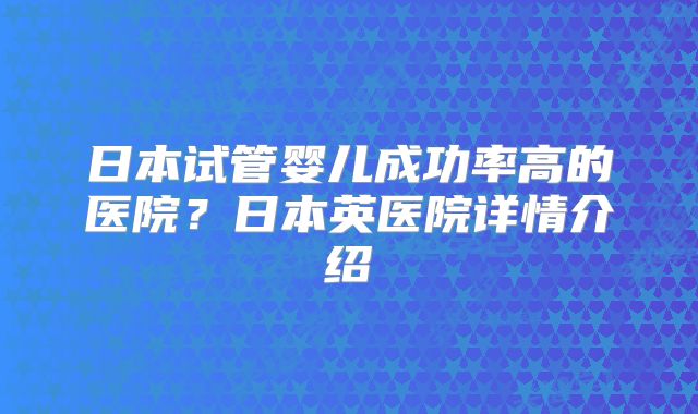 日本试管婴儿成功率高的医院？日本英医院详情介绍