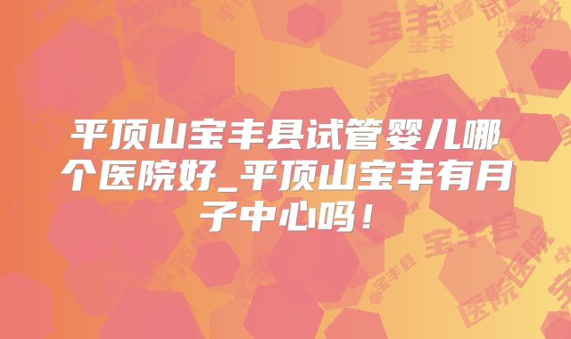 平顶山宝丰县试管婴儿哪个医院好_平顶山宝丰有月子中心吗！