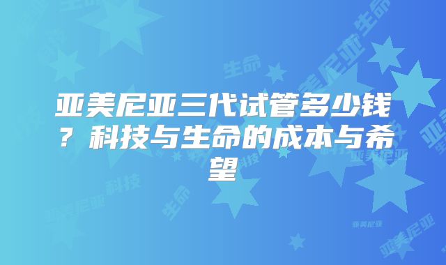 亚美尼亚三代试管多少钱？科技与生命的成本与希望