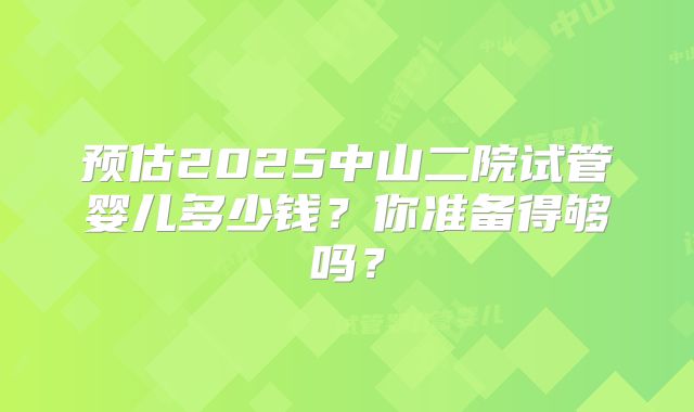 预估2025中山二院试管婴儿多少钱?你准备得够吗?