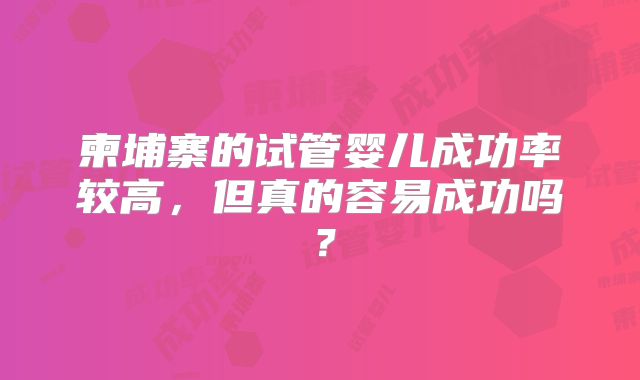 柬埔寨的试管婴儿成功率较高，但真的容易成功吗？
