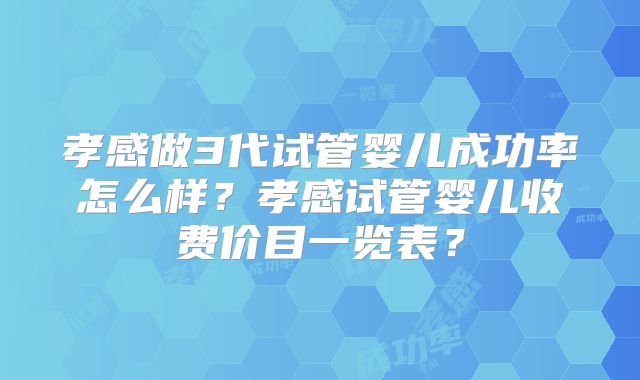 孝感做3代试管婴儿成功率怎么样?孝感试管婴儿收费价目一览表?