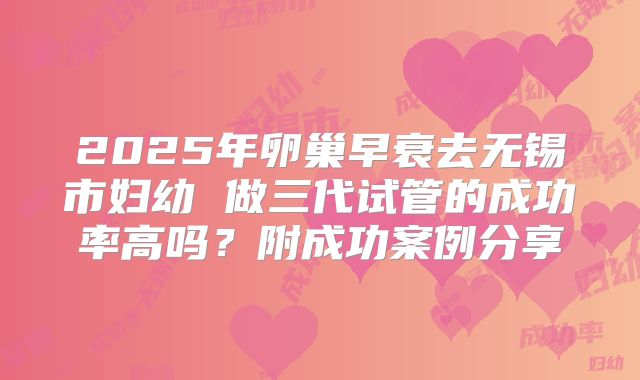2025年卵巢早衰去无锡市妇幼 做三代试管的成功率高吗？附成功案例分享