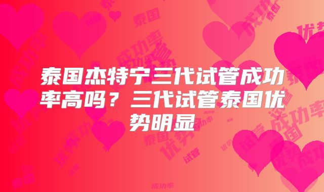 泰国杰特宁三代试管成功率高吗？三代试管泰国优势明显