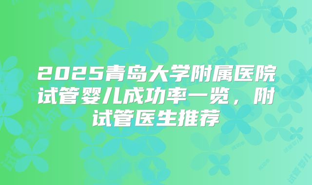 2025青岛大学附属医院试管婴儿成功率一览，附试管医生推荐