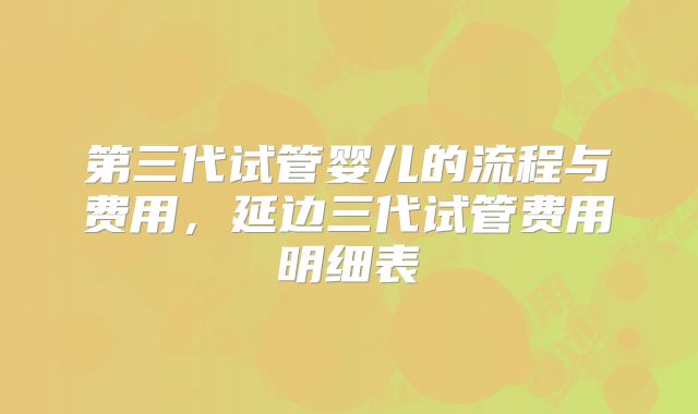 第三代试管婴儿的流程与费用,延边三代试管费用明细表