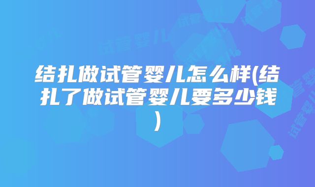 结扎做试管婴儿怎么样(结扎了做试管婴儿要多少钱)