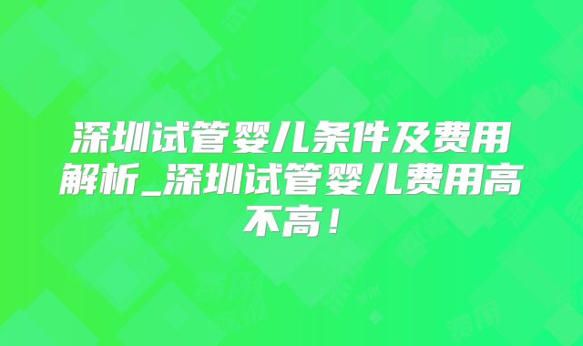 深圳试管婴儿条件及费用解析_深圳试管婴儿费用高不高！