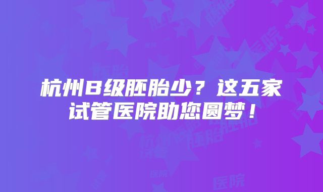 杭州B级胚胎少？这五家试管医院助您圆梦！