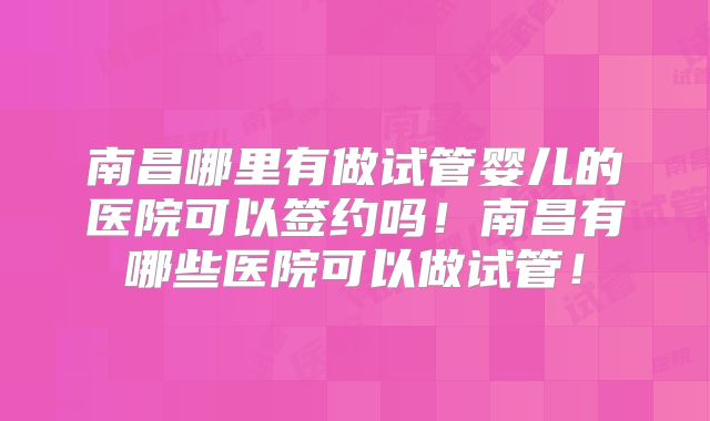 南昌哪里有做试管婴儿的医院可以签约吗!南昌有哪些医院可以做试管!