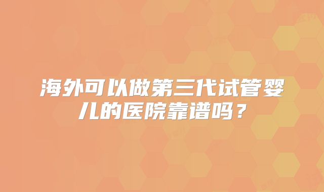 海外可以做第三代试管婴儿的医院靠谱吗?