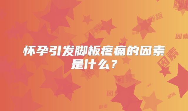怀孕引发脚板疼痛的因素是什么？